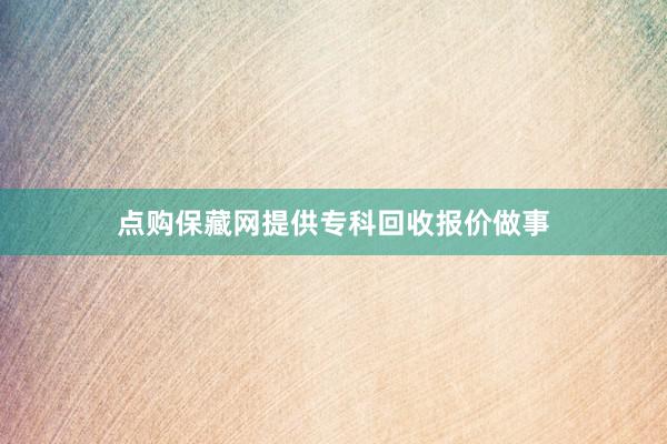 点购保藏网提供专科回收报价做事