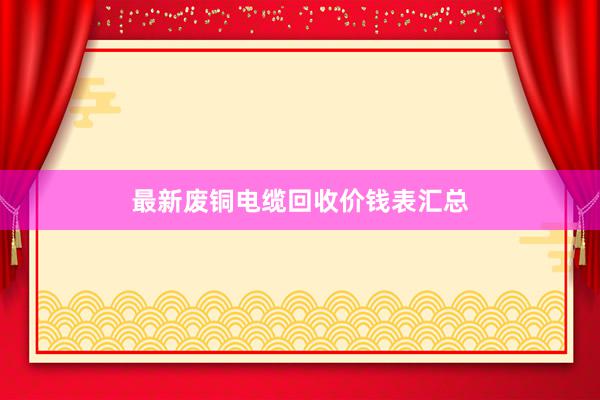 最新废铜电缆回收价钱表汇总