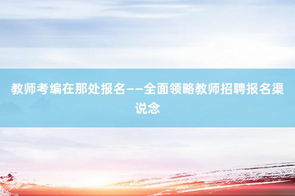 教师考编在那处报名——全面领略教师招聘报名渠说念