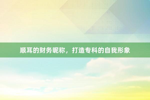 顺耳的财务昵称，打造专科的自我形象