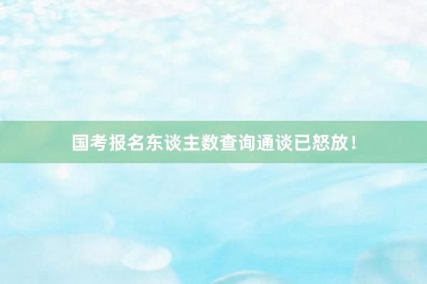 国考报名东谈主数查询通谈已怒放！