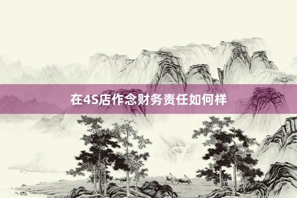 在4S店作念财务责任如何样