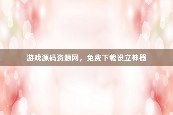 游戏源码资源网，免费下载设立神器