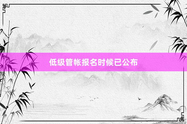 低级管帐报名时候已公布