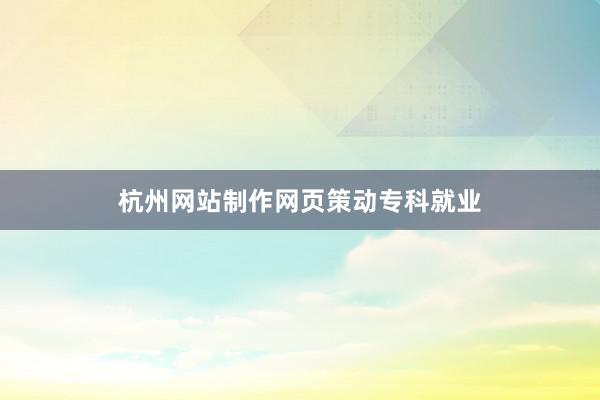 杭州网站制作网页策动专科就业