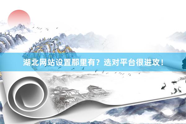 湖北网站设置那里有？选对平台很进攻！