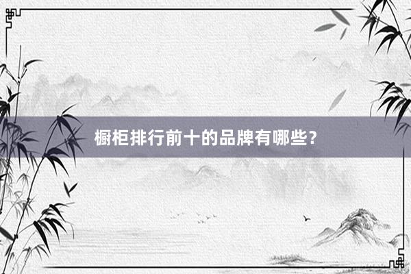 橱柜排行前十的品牌有哪些？