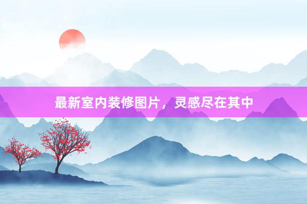 最新室内装修图片，灵感尽在其中