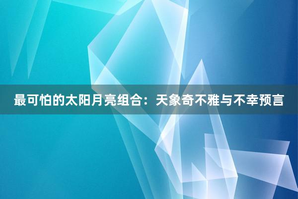 最可怕的太阳月亮组合：天象奇不雅与不幸预言