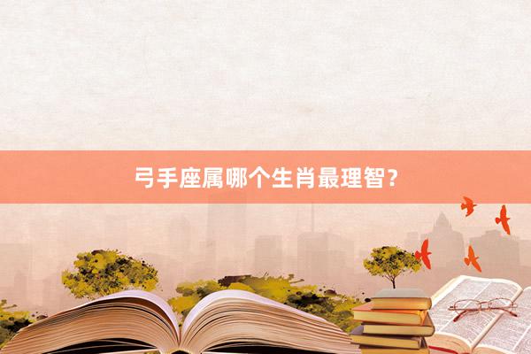弓手座属哪个生肖最理智？