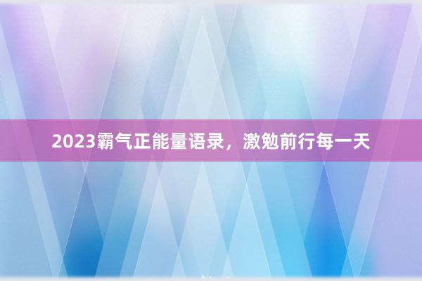 2023霸气正能量语录，激勉前行每一天