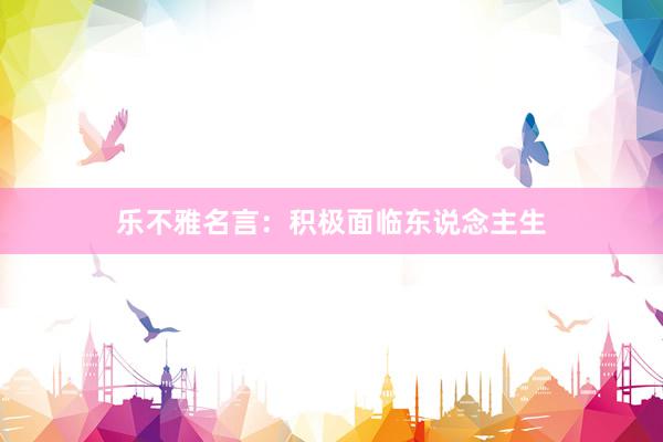 乐不雅名言：积极面临东说念主生