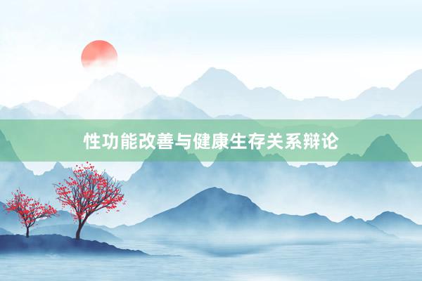 性功能改善与健康生存关系辩论