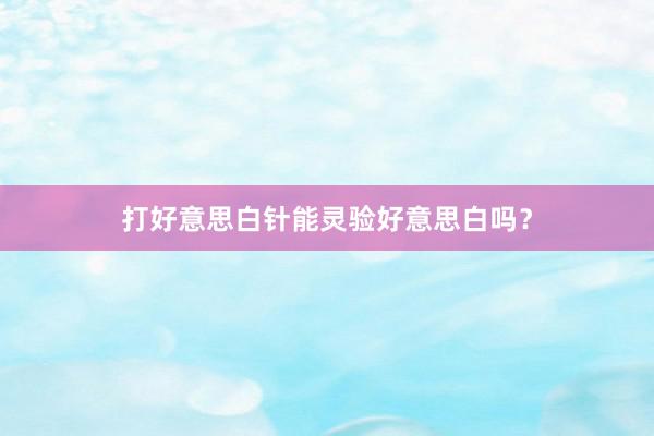 打好意思白针能灵验好意思白吗？