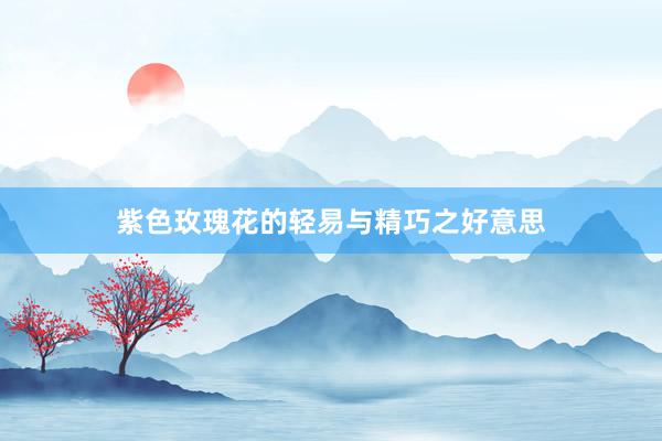 紫色玫瑰花的轻易与精巧之好意思
