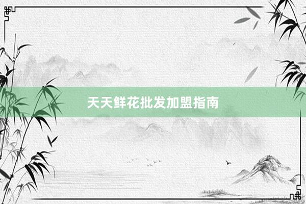 天天鲜花批发加盟指南