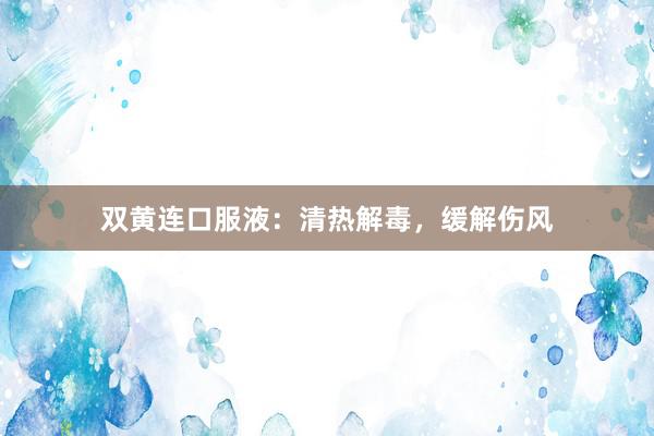 双黄连口服液：清热解毒，缓解伤风