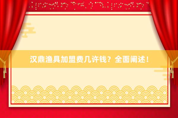 汉鼎渔具加盟费几许钱？全面阐述！