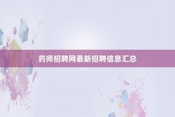 药师招聘网最新招聘信息汇总