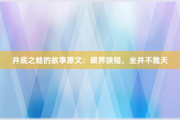 井底之蛙的故事原文：眼界狭隘，坐井不雅天